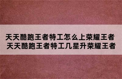 天天酷跑王者特工怎么上荣耀王者 天天酷跑王者特工几星升荣耀王者